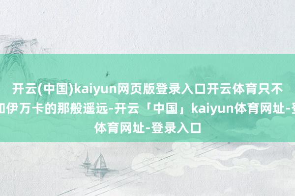 开云(中国)kaiyun网页版登录入口开云体育只不外莫得和伊万卡的那般遥远-开云「中国」kaiyun体育网址-登录入口
