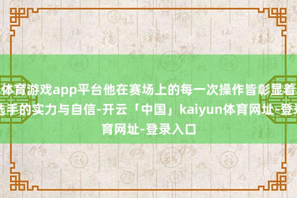体育游戏app平台他在赛场上的每一次操作皆彰显着顶级选手的实力与自信-开云「中国」kaiyun体育网址-登录入口