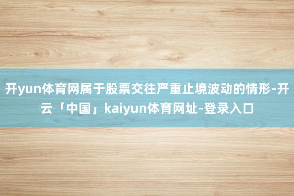 开yun体育网属于股票交往严重止境波动的情形-开云「中国」kaiyun体育网址-登录入口