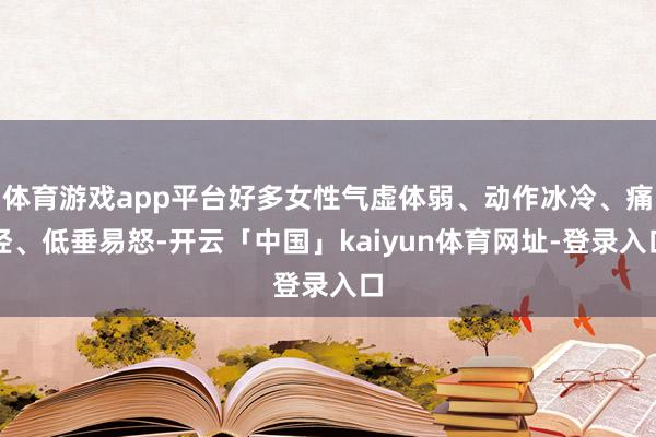 体育游戏app平台好多女性气虚体弱、动作冰冷、痛经、低垂易怒-开云「中国」kaiyun体育网址-登录入口