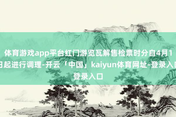 体育游戏app平台红门游览瓦解售检票时分自4月1日起进行调理-开云「中国」kaiyun体育网址-登录入口