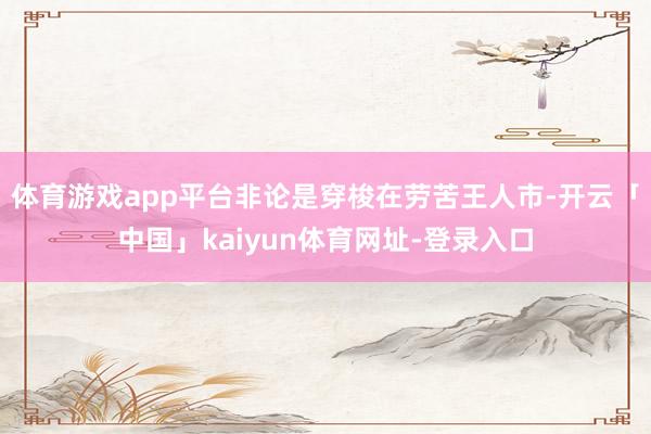体育游戏app平台非论是穿梭在劳苦王人市-开云「中国」kaiyun体育网址-登录入口