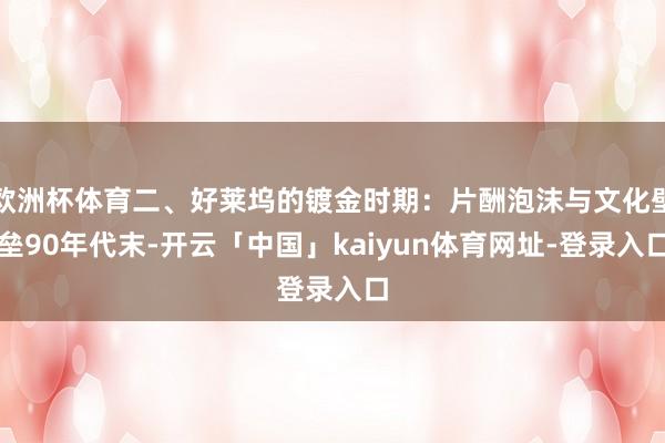 欧洲杯体育二、好莱坞的镀金时期：片酬泡沫与文化壁垒90年代末-开云「中国」kaiyun体育网址-登录入口