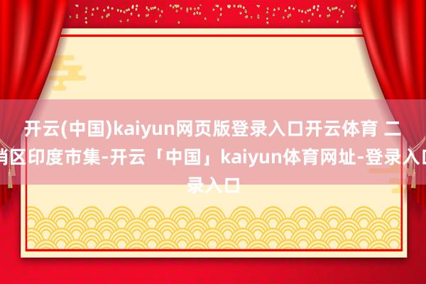 开云(中国)kaiyun网页版登录入口开云体育 二　　销区　　印度市集-开云「中国」kaiyun体育网址-登录入口