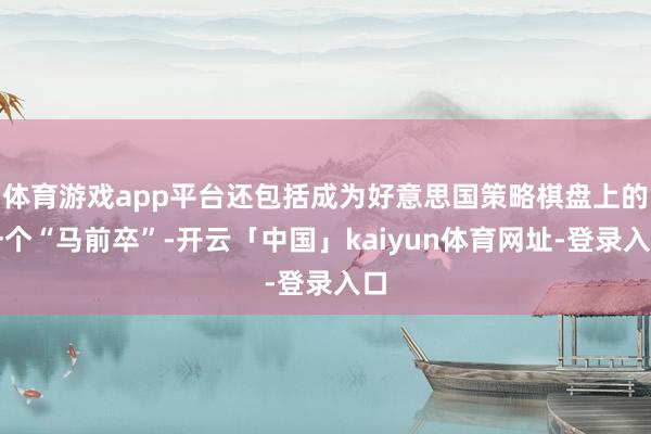 体育游戏app平台还包括成为好意思国策略棋盘上的一个“马前卒”-开云「中国」kaiyun体育网址-登录入口