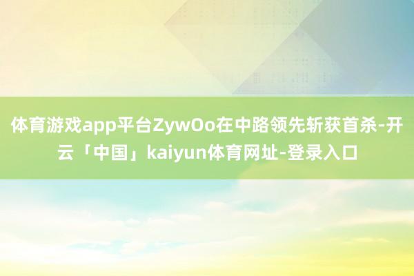 体育游戏app平台ZywOo在中路领先斩获首杀-开云「中国」kaiyun体育网址-登录入口