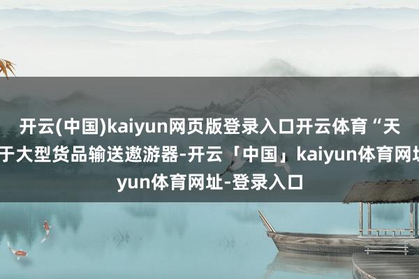 开云(中国)kaiyun网页版登录入口开云体育“天舟”飞船属于大型货品输送遨游器-开云「中国」kaiyun体育网址-登录入口