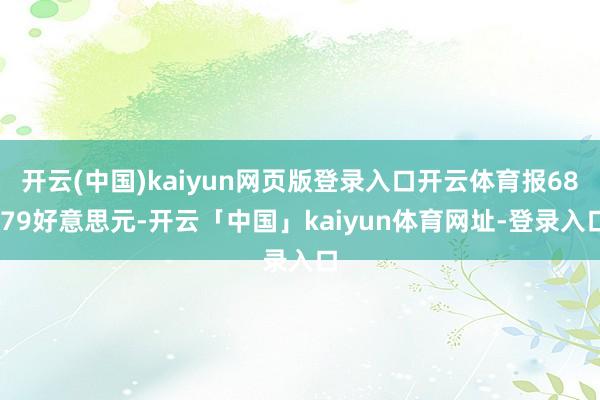 开云(中国)kaiyun网页版登录入口开云体育报68.79好意思元-开云「中国」kaiyun体育网址-登录入口