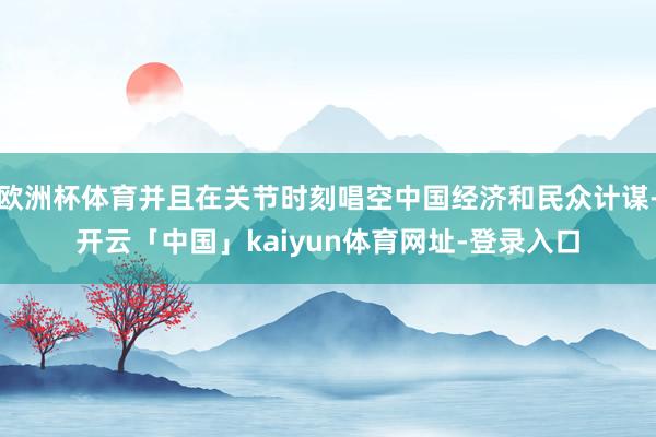 欧洲杯体育并且在关节时刻唱空中国经济和民众计谋-开云「中国」kaiyun体育网址-登录入口