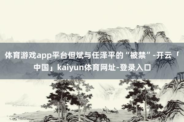 体育游戏app平台　　但斌与任泽平的“被禁”-开云「中国」kaiyun体育网址-登录入口